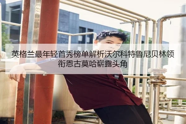 英格兰最年轻首秀榜单解析沃尔科特鲁尼贝林领衔恩古莫哈崭露头角